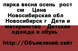 парка весна/осень, рост 140 см  › Цена ­ 1 500 - Новосибирская обл., Новосибирск г. Дети и материнство » Детская одежда и обувь   